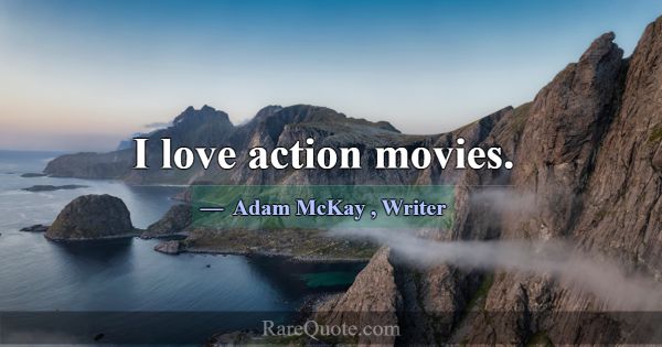I love action movies.... -Adam McKay