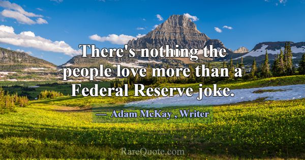 There's nothing the people love more than a Federa... -Adam McKay