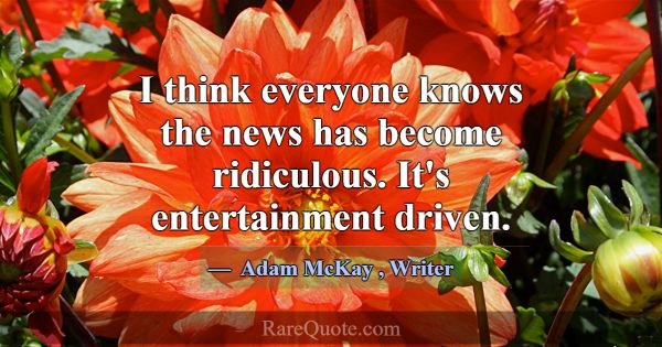 I think everyone knows the news has become ridicul... -Adam McKay