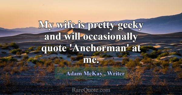 My wife is pretty geeky and will occasionally quot... -Adam McKay