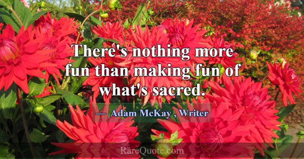 There's nothing more fun than making fun of what's... -Adam McKay