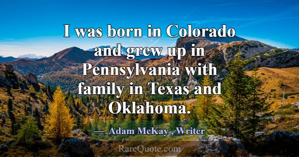 I was born in Colorado and grew up in Pennsylvania... -Adam McKay
