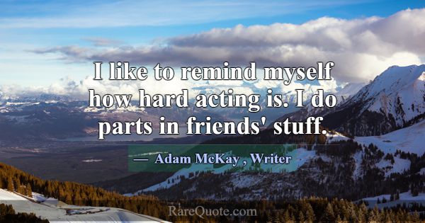 I like to remind myself how hard acting is. I do p... -Adam McKay