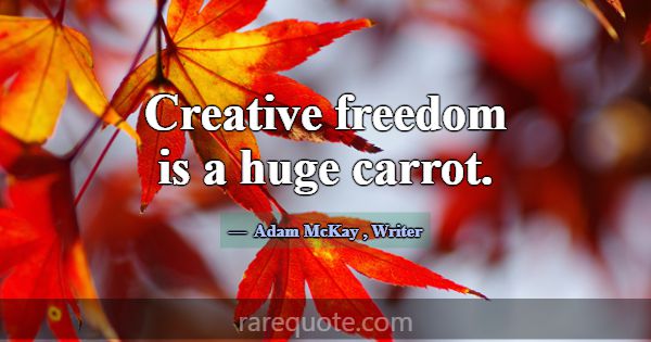 Creative freedom is a huge carrot.... -Adam McKay