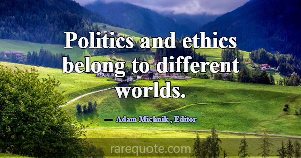 Politics and ethics belong to different worlds.... -Adam Michnik