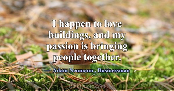 I happen to love buildings, and my passion is brin... -Adam Neumann