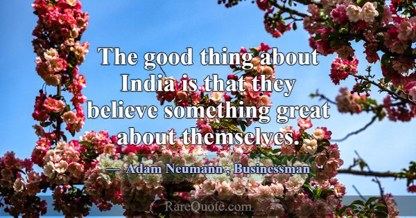 The good thing about India is that they believe so... -Adam Neumann