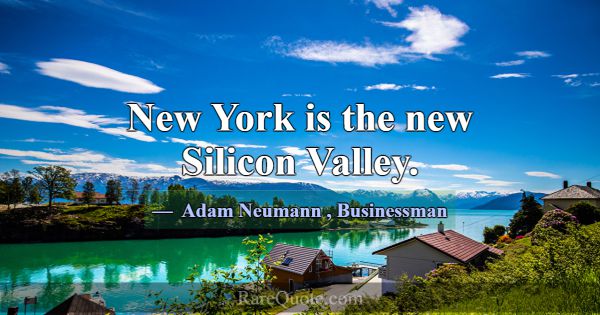 New York is the new Silicon Valley.... -Adam Neumann