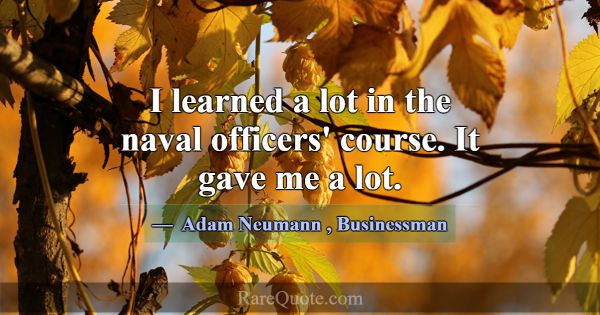 I learned a lot in the naval officers' course. It ... -Adam Neumann