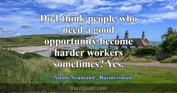Do I think people who need a good opportunity beco... -Adam Neumann