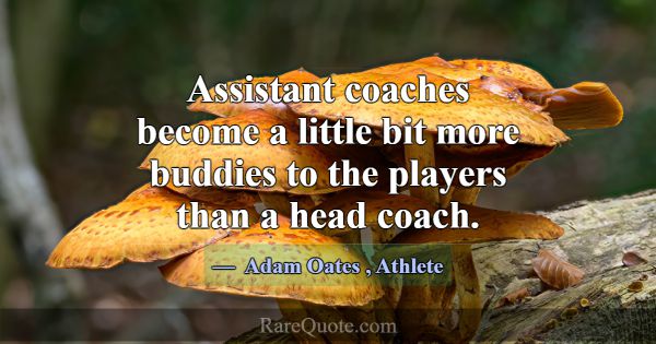 Assistant coaches become a little bit more buddies... -Adam Oates