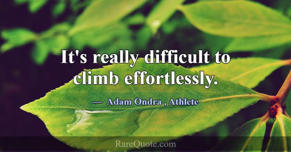 It's really difficult to climb effortlessly.... -Adam Ondra