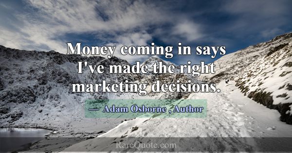 Money coming in says I've made the right marketing... -Adam Osborne
