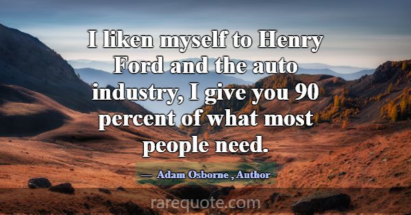 I liken myself to Henry Ford and the auto industry... -Adam Osborne