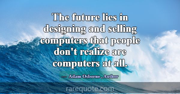The future lies in designing and selling computers... -Adam Osborne