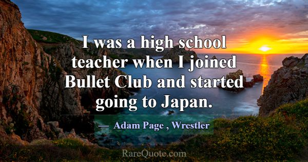 I was a high school teacher when I joined Bullet C... -Adam Page