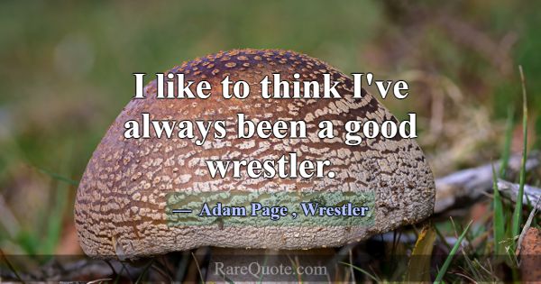 I like to think I've always been a good wrestler.... -Adam Page