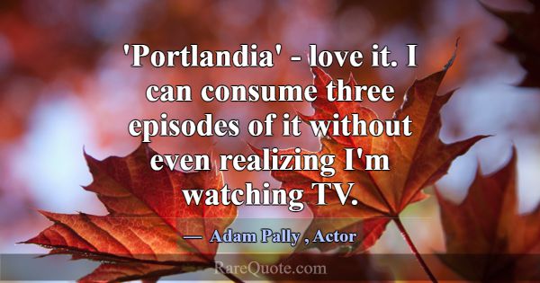'Portlandia' - love it. I can consume three episod... -Adam Pally