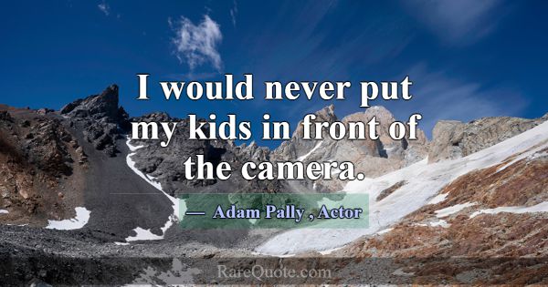 I would never put my kids in front of the camera.... -Adam Pally