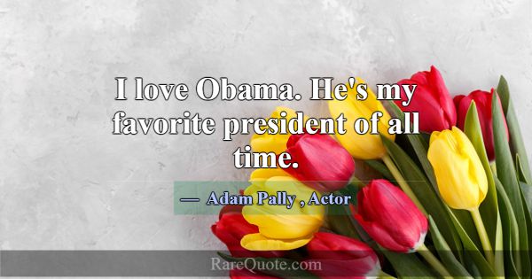 I love Obama. He's my favorite president of all ti... -Adam Pally