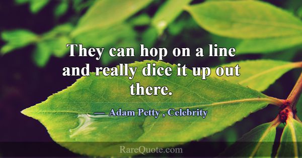 They can hop on a line and really dice it up out t... -Adam Petty