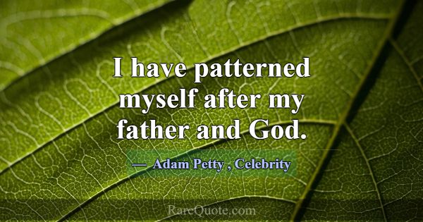 I have patterned myself after my father and God.... -Adam Petty