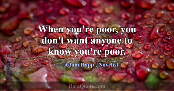 When you're poor, you don't want anyone to know yo... -Adam Rapp