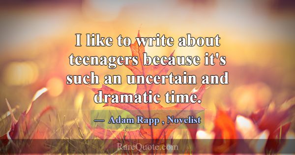 I like to write about teenagers because it's such ... -Adam Rapp