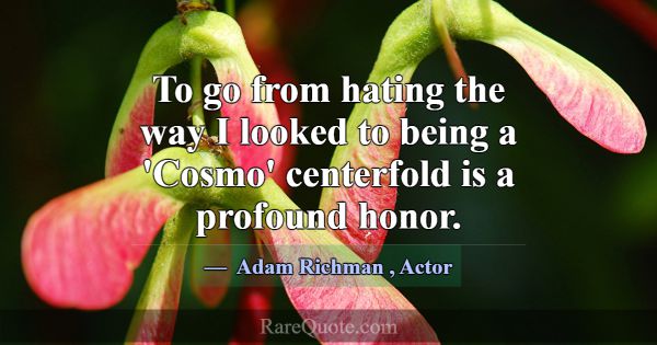 To go from hating the way I looked to being a 'Cos... -Adam Richman