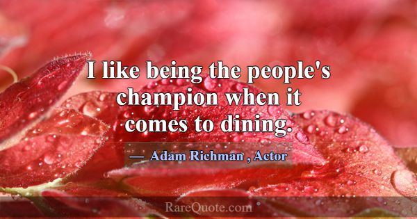 I like being the people's champion when it comes t... -Adam Richman