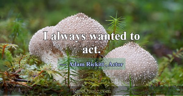 I always wanted to act.... -Adam Rickitt