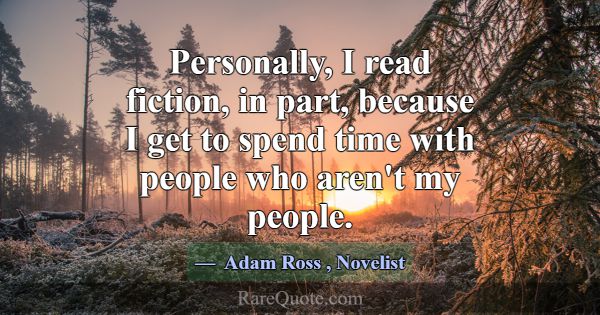 Personally, I read fiction, in part, because I get... -Adam Ross