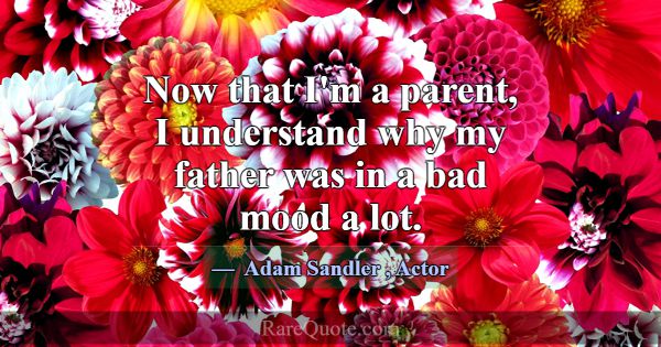 Now that I'm a parent, I understand why my father ... -Adam Sandler