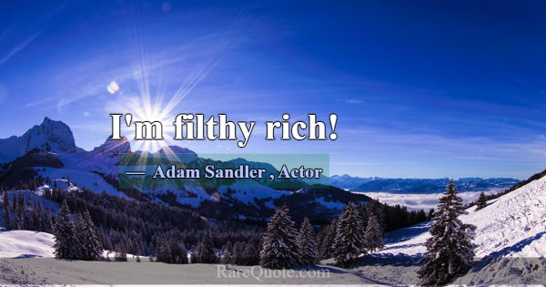I'm filthy rich!... -Adam Sandler