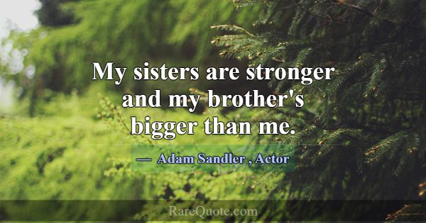 My sisters are stronger and my brother's bigger th... -Adam Sandler