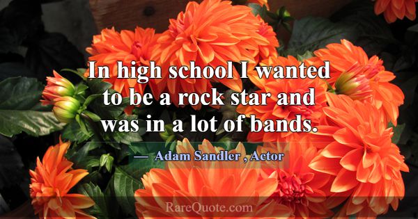 In high school I wanted to be a rock star and was ... -Adam Sandler
