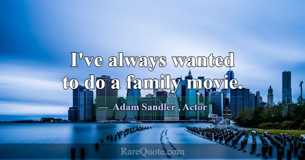 I've always wanted to do a family movie.... -Adam Sandler