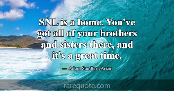 SNL is a home. You've got all of your brothers and... -Adam Sandler