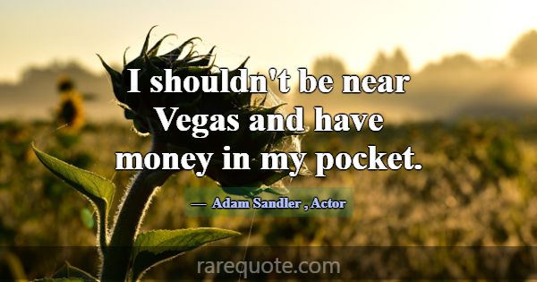 I shouldn't be near Vegas and have money in my poc... -Adam Sandler