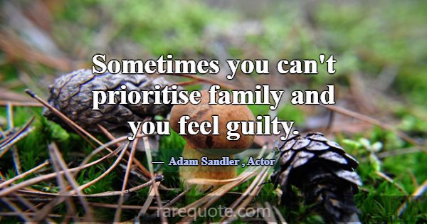 Sometimes you can't prioritise family and you feel... -Adam Sandler