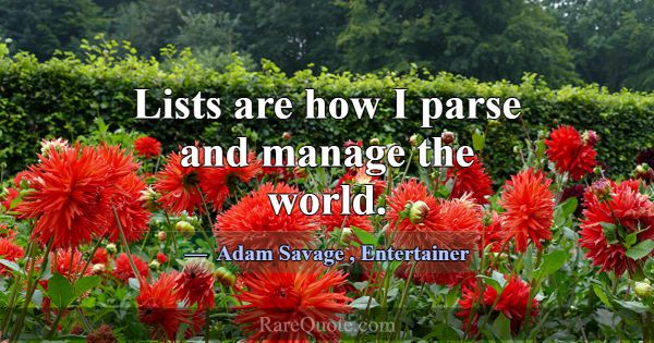 Lists are how I parse and manage the world.... -Adam Savage