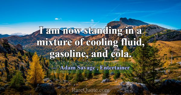 I am now standing in a mixture of cooling fluid, g... -Adam Savage