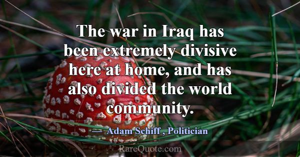 The war in Iraq has been extremely divisive here a... -Adam Schiff