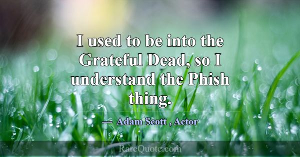 I used to be into the Grateful Dead, so I understa... -Adam Scott