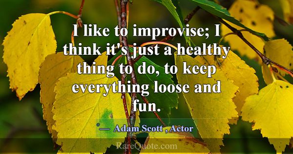 I like to improvise; I think it's just a healthy t... -Adam Scott