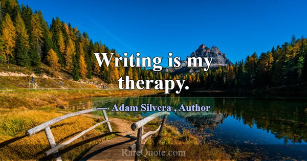Writing is my therapy.... -Adam Silvera