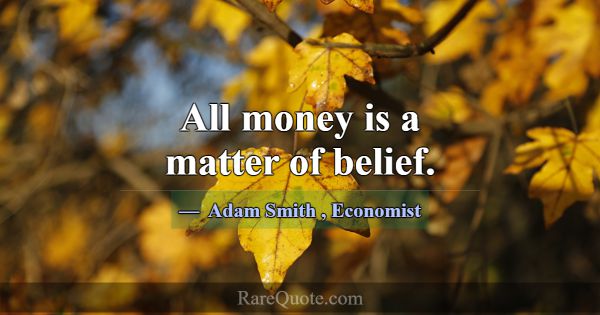 All money is a matter of belief.... -Adam Smith