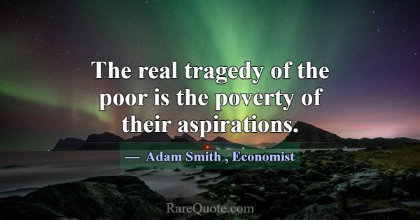 The real tragedy of the poor is the poverty of the... -Adam Smith