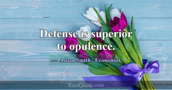 Defense is superior to opulence.... -Adam Smith