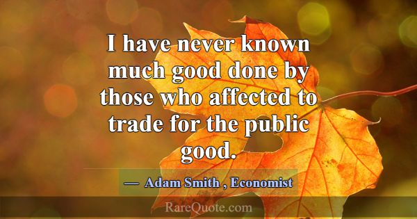 I have never known much good done by those who aff... -Adam Smith